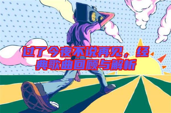 過了今夜不說再見,經典歌曲回顧與解析