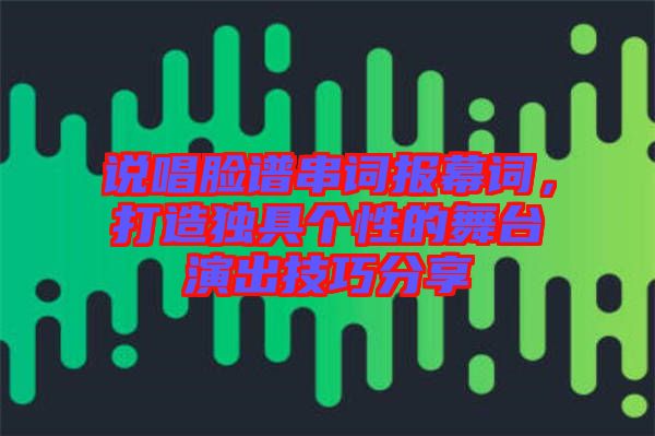 說唱臉譜串詞報(bào)幕詞,打造獨(dú)具個(gè)性的舞臺(tái)演出技巧分享