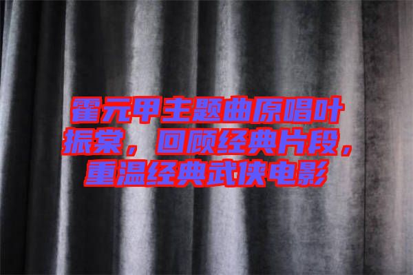 霍元甲主題曲原唱葉振棠,回顧經(jīng)典片段,重溫經(jīng)典武俠電影