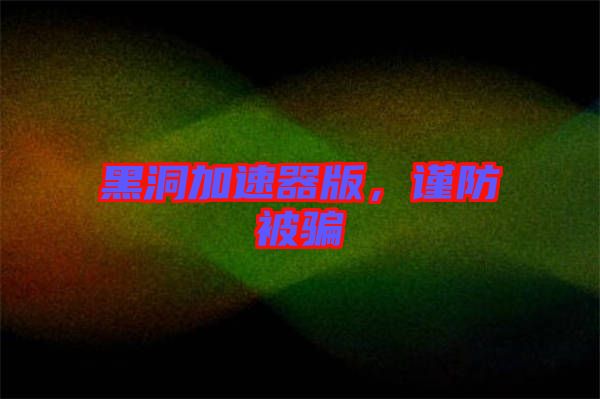 黑洞加速器版,謹(jǐn)防被騙