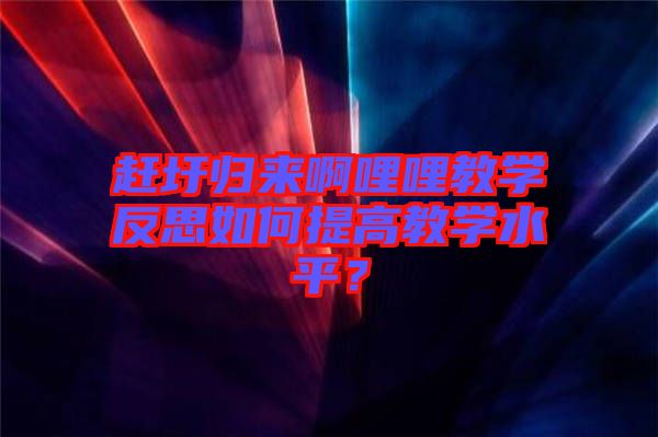 趕圩歸來啊哩哩教學反思如何提高教學水平?