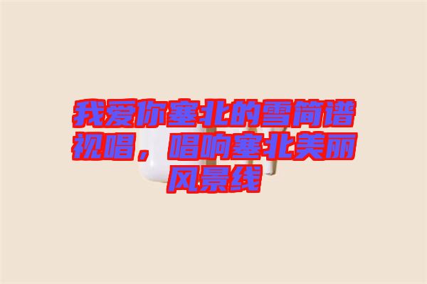我愛你塞北的雪簡譜視唱,唱響塞北美麗風景線