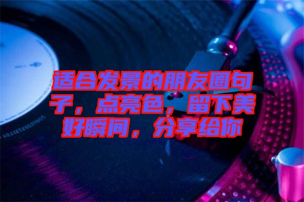 適合發景的朋友圈句子,點亮色,留下美好瞬間,分享給你