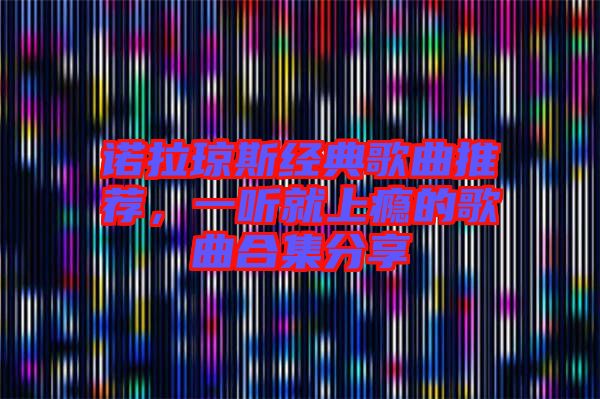 諾拉瓊斯經(jīng)典歌曲推薦,一聽就上癮的歌曲合集分享