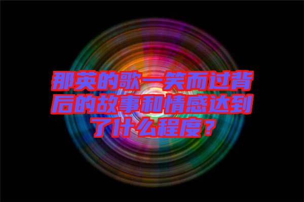 那英的歌一笑而過背后的故事和情感達到了什么程度？