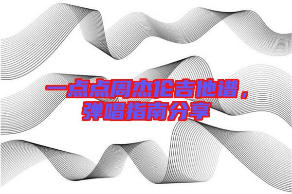 一點點周杰倫吉他譜,彈唱指南分享