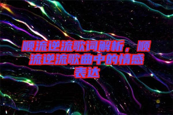 順流逆流歌詞解析，順流逆流歌曲中的情感表達