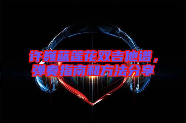 許巍藍蓮花雙吉他譜,彈奏指南和方法分享