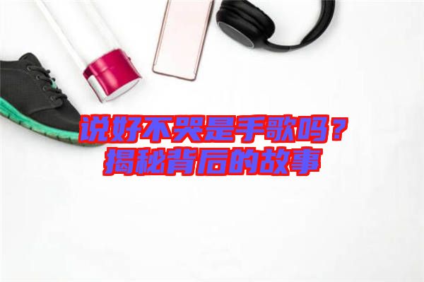 說好不哭是手歌嗎?揭秘背后的故事