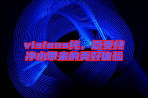 visions純，感受純凈水帶來的美好體驗