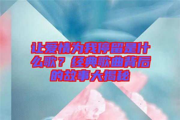 讓愛情為我停留是什么歌?經(jīng)典歌曲背后的故事大揭秘