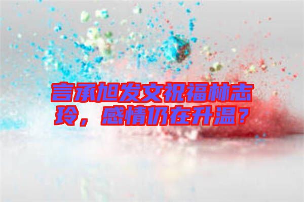 言承旭發(fā)文祝福林志玲,感情仍在升溫?