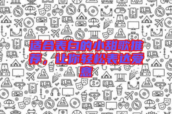 適合表白的小甜歌推薦,讓你輕松表達愛意