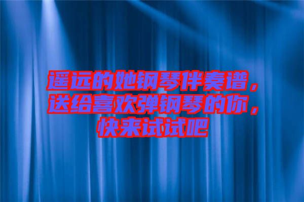 遙遠的她鋼琴伴奏譜，送給喜歡彈鋼琴的你，快來試試吧