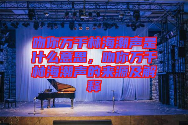 吻你萬千林海潮聲是什么意思，吻你萬千林海潮聲的來源及解釋