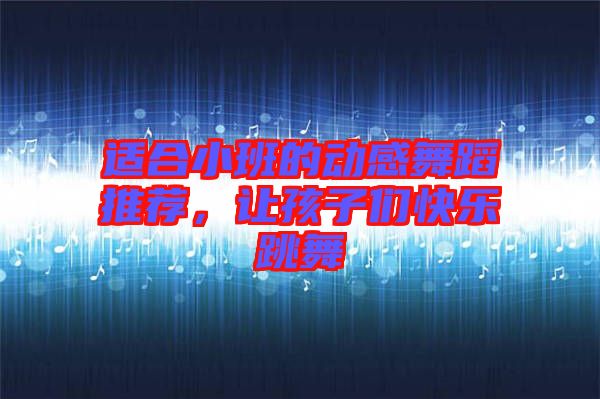 適合小班的動感舞蹈推薦,讓孩子們快樂跳舞