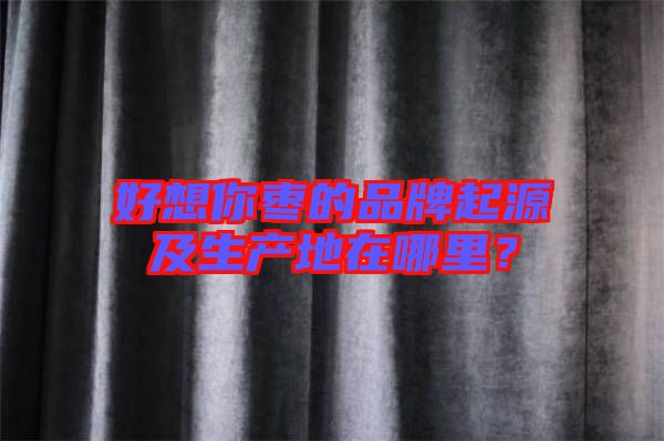 好想你棗的品牌起源及生產地在哪里？