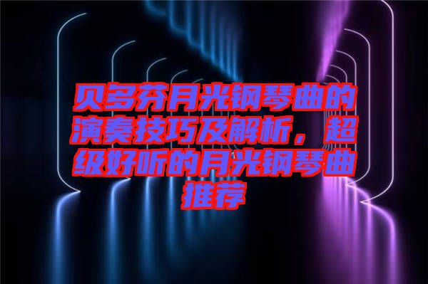 貝多芬月光鋼琴曲的演奏技巧及解析,超級(jí)好聽的月光鋼琴曲推薦