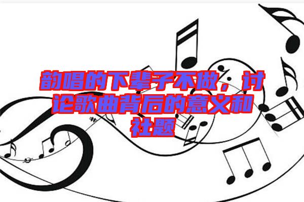 韻唱的下輩子不做,討論歌曲背后的意義和社題