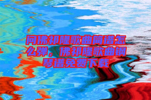 問佛祁隆歌曲簡譜怎么彈,佛祁隆歌曲鋼琴譜免費下載