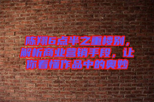 陳翔6點半之重樓別,解析商業營銷手段,讓你看懂作品中的奧妙