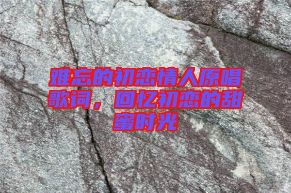 難忘的初戀情人原唱歌詞,回憶初戀的甜蜜時光