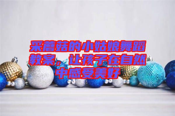 采蘑菇的小姑娘舞蹈教案,讓孩子在自然中感受美好