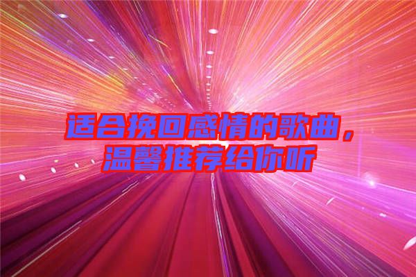 適合挽回感情的歌曲,溫馨推薦給你聽