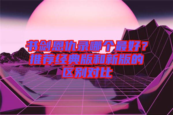 書劍恩仇錄哪個最好?推薦經典版和新版的區別對比