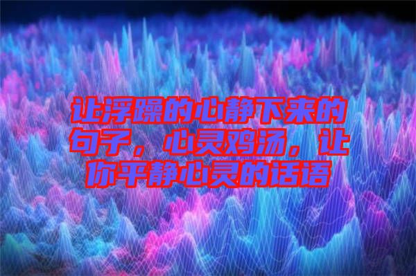 讓浮躁的心靜下來的句子,心靈雞湯,讓你平靜心靈的話語