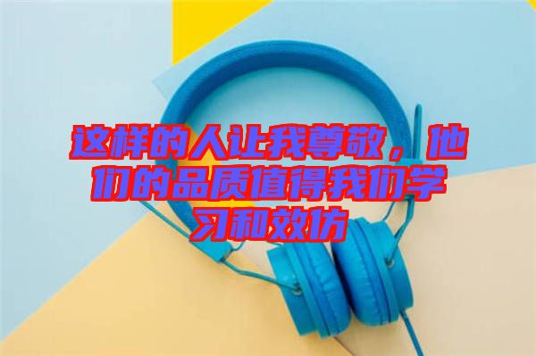 這樣的人讓我尊敬，他們的品質(zhì)值得我們學習和效仿