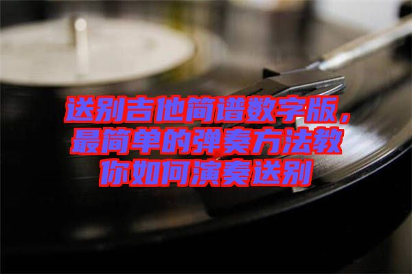 送別吉他簡譜數字版，最簡單的彈奏方法教你如何演奏送別