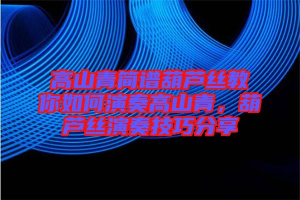 高山青簡譜葫蘆絲教你如何演奏高山青,葫蘆絲演奏技巧分享