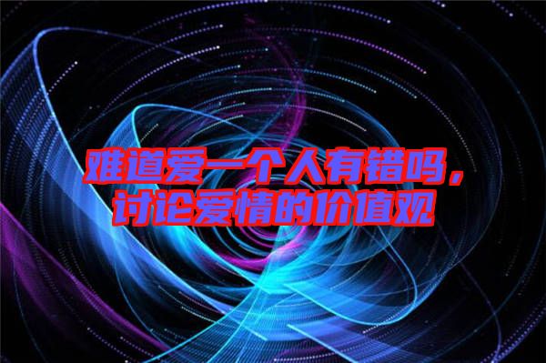 難道愛一個人有錯嗎,討論愛情的價值觀