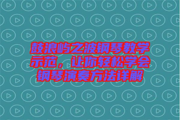 鼓浪嶼之波鋼琴教學示范,讓你輕松學會鋼琴演奏方法詳解