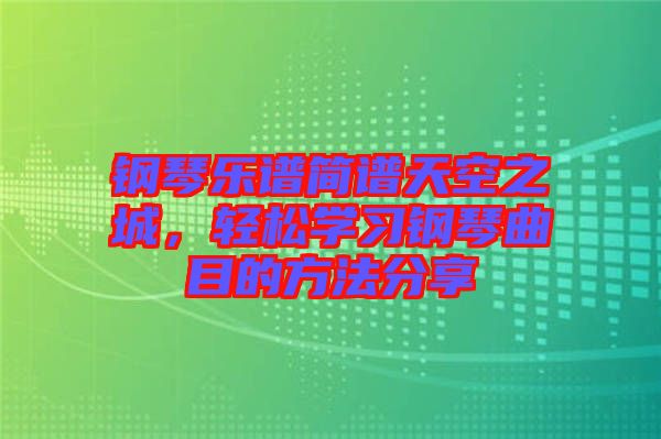 鋼琴樂譜簡譜天空之城，輕松學習鋼琴曲目的方法分享