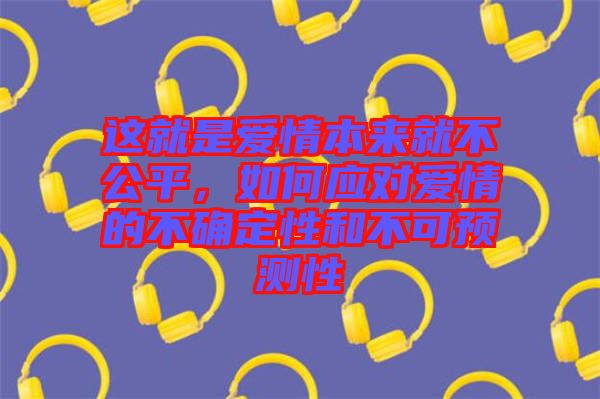 這就是愛情本來就不公平,如何應(yīng)對(duì)愛情的不確定性和不可預(yù)測(cè)性