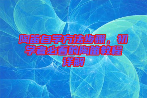 陶笛自學(xué)方法步驟，初學(xué)者必看的陶笛教程詳解