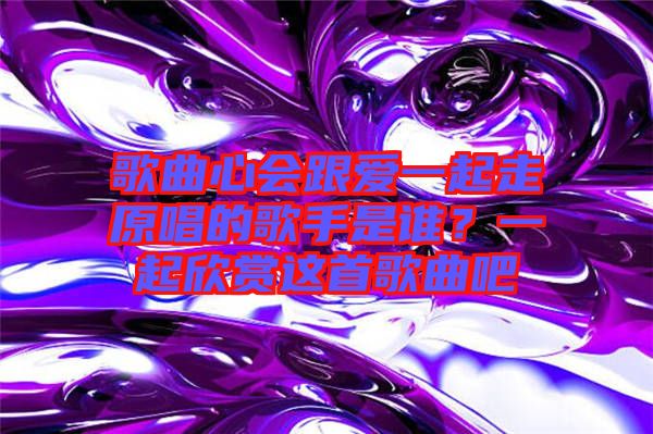 歌曲心會跟愛一起走原唱的歌手是誰?一起欣賞這首歌曲吧