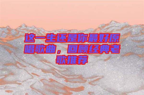 這一生還是你最好原唱歌曲,回顧經典老歌推薦