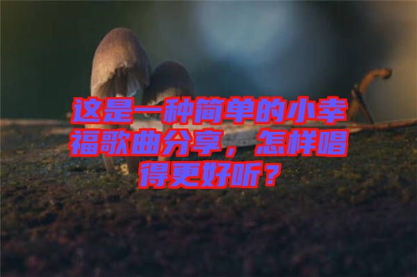 這是一種簡(jiǎn)單的小幸福歌曲分享，怎樣唱得更好聽(tīng)？