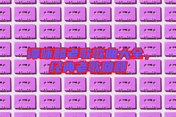 譚詠麟老歌歌曲大全,經典老歌回顧