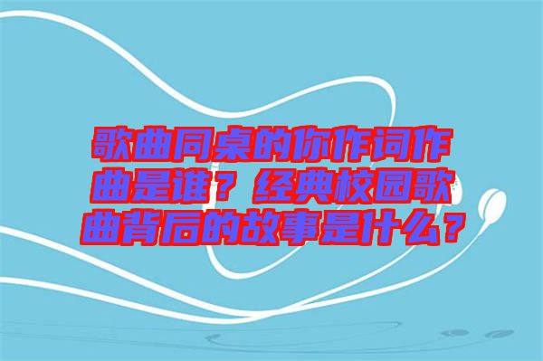 歌曲同桌的你作詞作曲是誰?經典校園歌曲背后的故事是什么?