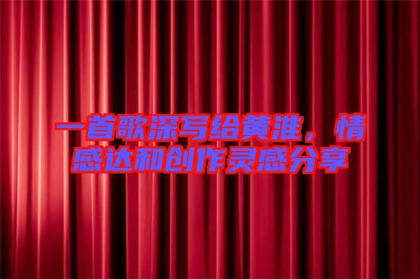 一首歌深寫給黃淮,情感達和創作靈感分享