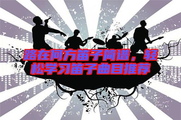 路在何方笛子簡譜,輕松學習笛子曲目推薦