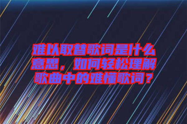 難以取替歌詞是什么意思,如何輕松理解歌曲中的難懂歌詞?