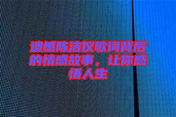 遺憾陳潔儀歌詞背后的情感故事，讓你感悟人生