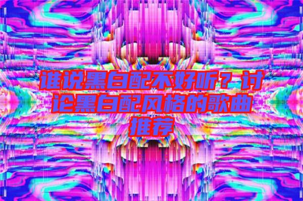 誰說黑白配不好聽?討論黑白配風格的歌曲推薦