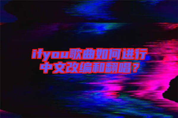 ifyou歌曲如何進(jìn)行中文改編和翻唱?