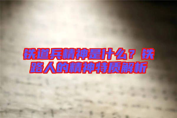 鐵道兵精神是什么?鐵路人的精神特質解析